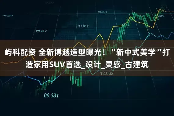屿科配资 全新博越造型曝光！“新中式美学“打造家用SUV首选_设计_灵感_古建筑