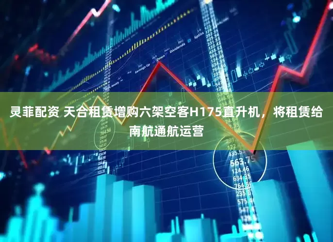 灵菲配资 天合租赁增购六架空客H175直升机，将租赁给南航通航运营