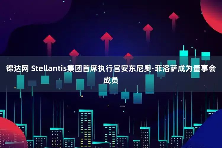 锦达网 Stellantis集团首席执行官安东尼奥·菲洛萨成为董事会成员
