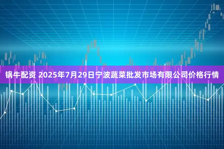 锅牛配资 2025年7月29日宁波蔬菜批发市场有限公司价格行情