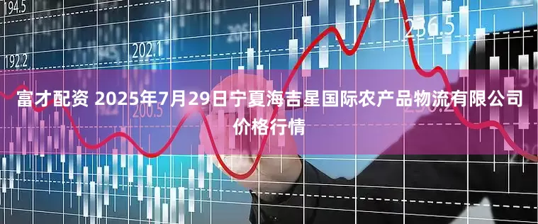 富才配资 2025年7月29日宁夏海吉星国际农产品物流有限公司价格行情