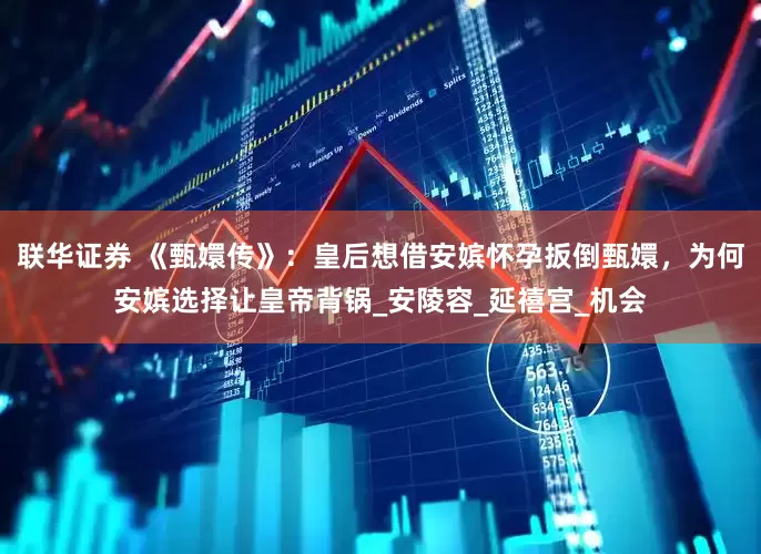 联华证券 《甄嬛传》：皇后想借安嫔怀孕扳倒甄嬛，为何安嫔选择让皇帝背锅_安陵容_延禧宫_机会