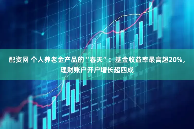 配资网 个人养老金产品的“春天”：基金收益率最高超20%，理财账户开户增长超四成