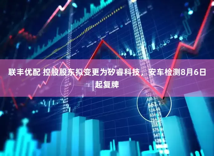 联丰优配 控股股东拟变更为矽睿科技，安车检测8月6日起复牌