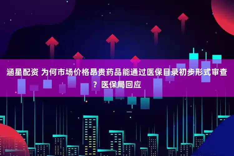 涵星配资 为何市场价格昂贵药品能通过医保目录初步形式审查？医保局回应