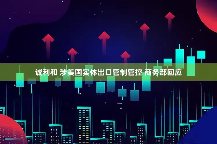 诚利和 涉美国实体出口管制管控 商务部回应