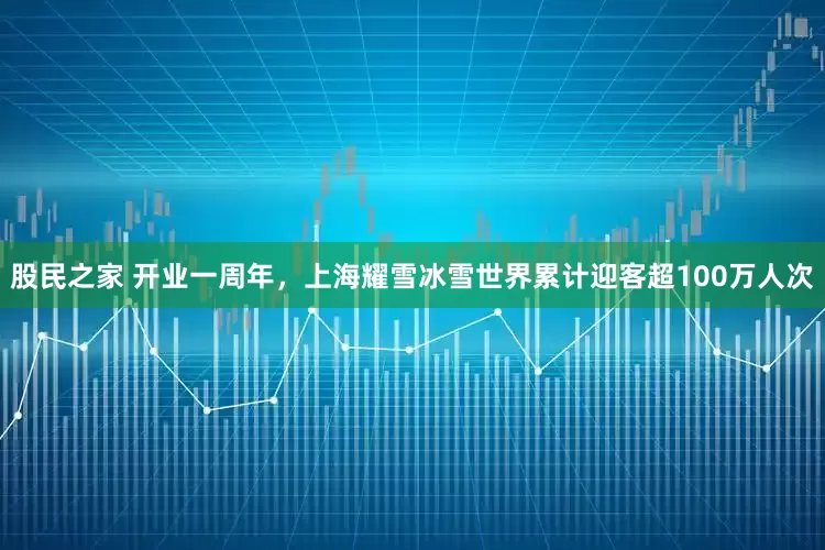 股民之家 开业一周年，上海耀雪冰雪世界累计迎客超100万人次
