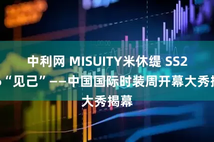 中利网 MISUITY米休缇 SS2026“见己”——中国国际时装周开幕大秀揭幕