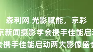 森利网 光影赋能，京彩永恒——北京新闻摄影学会携手佳能启动两大影像盛会
