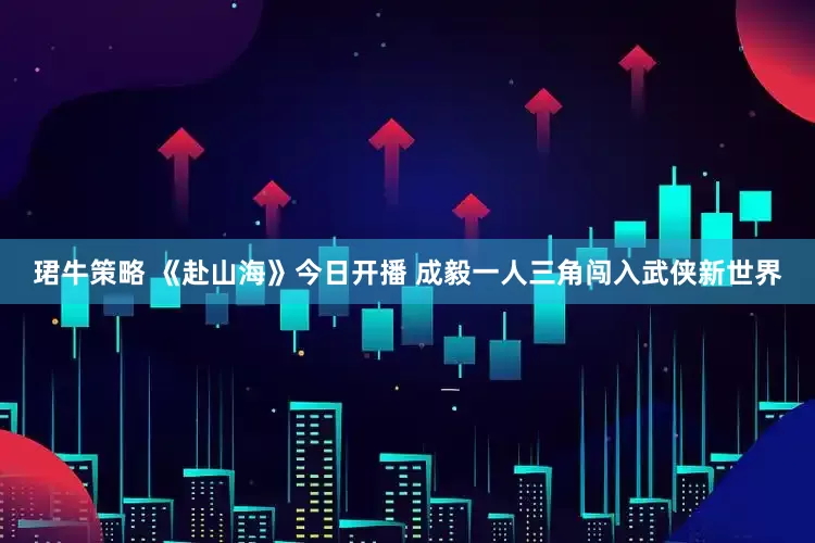 珺牛策略 《赴山海》今日开播 成毅一人三角闯入武侠新世界