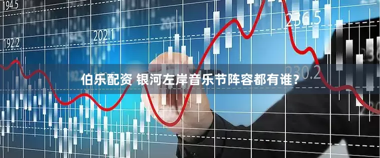 伯乐配资 银河左岸音乐节阵容都有谁？