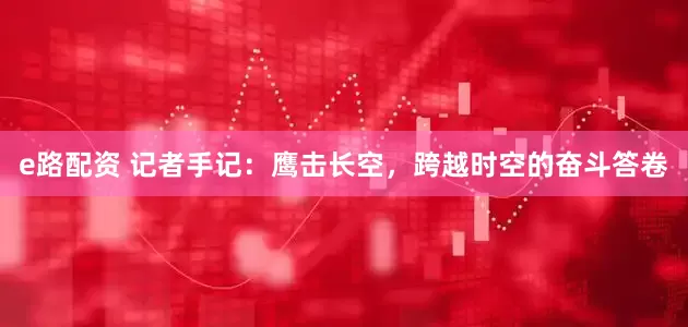 e路配资 记者手记：鹰击长空，跨越时空的奋斗答卷