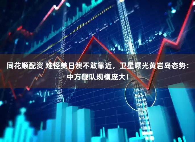 同花顺配资 难怪美日澳不敢靠近，卫星曝光黄岩岛态势：中方舰队规模庞大！