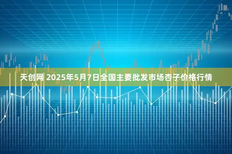天创网 2025年5月7日全国主要批发市场杏子价格行情