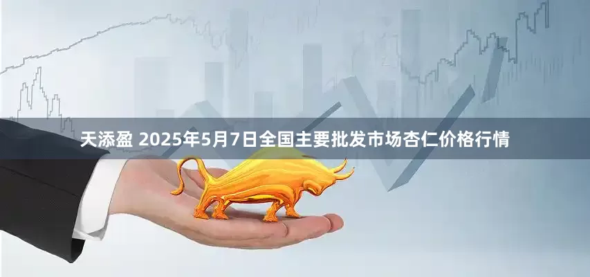 天添盈 2025年5月7日全国主要批发市场杏仁价格行情