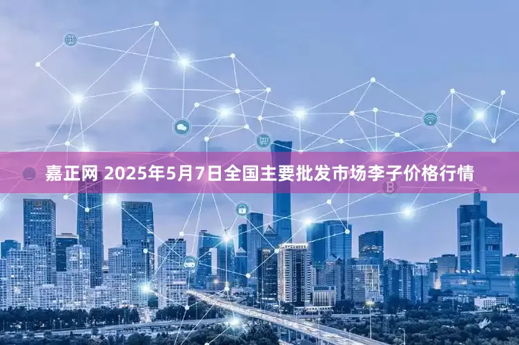 嘉正网 2025年5月7日全国主要批发市场李子价格行情