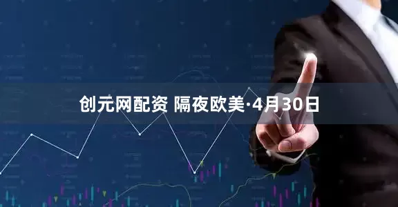 创元网配资 隔夜欧美·4月30日