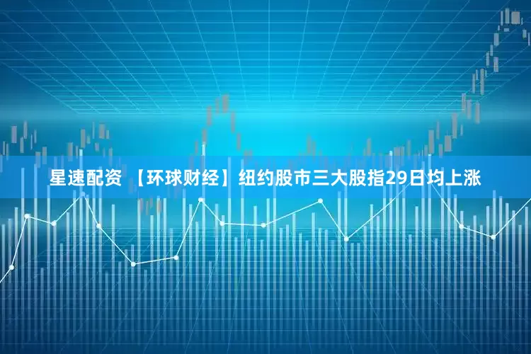 星速配资 【环球财经】纽约股市三大股指29日均上涨
