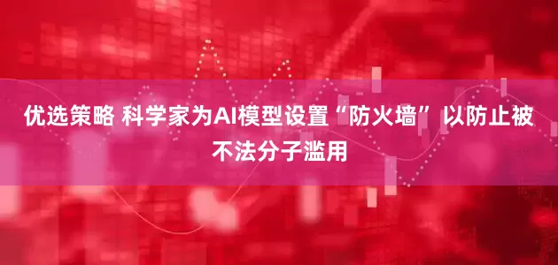 优选策略 科学家为AI模型设置“防火墙” 以防止被不法分子滥用