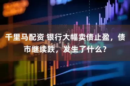 千里马配资 银行大幅卖债止盈，债市继续跌，发生了什么？