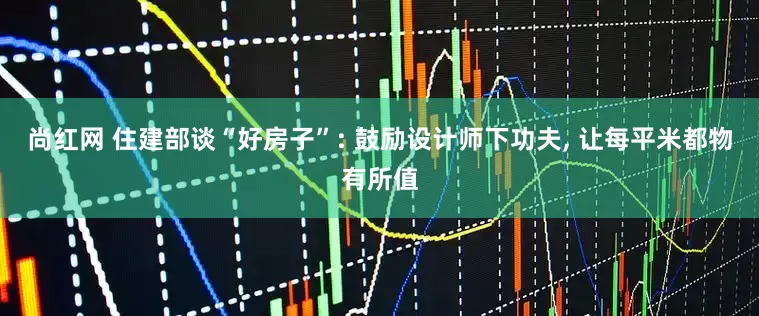 尚红网 住建部谈“好房子”: 鼓励设计师下功夫, 让每平米都物有所值