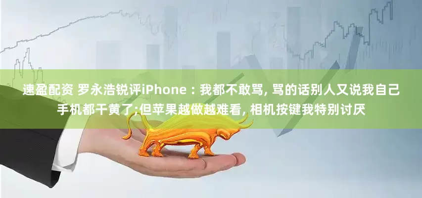 速盈配资 罗永浩锐评iPhone : 我都不敢骂, 骂的话别人又说我自己手机都干黄了;但苹果越做越难看, 相机按键我特别讨厌