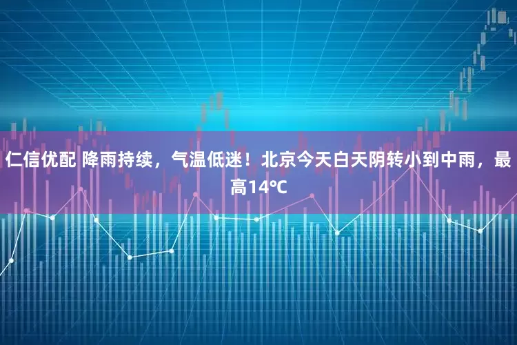 仁信优配 降雨持续，气温低迷！北京今天白天阴转小到中雨，最高14℃