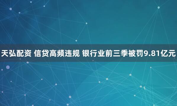 天弘配资 信贷高频违规 银行业前三季被罚9.81亿元