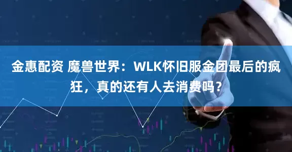 金惠配资 魔兽世界：WLK怀旧服金团最后的疯狂，真的还有人去消费吗？