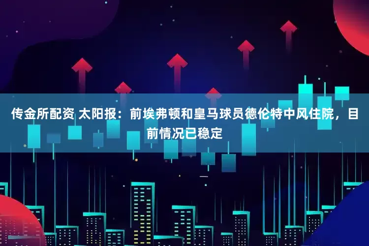 传金所配资 太阳报：前埃弗顿和皇马球员德伦特中风住院，目前情况已稳定