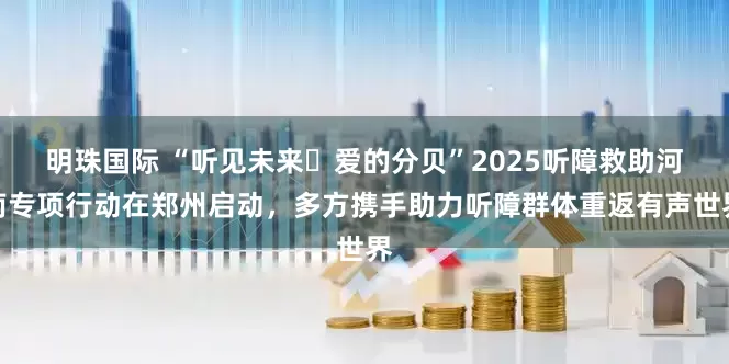 明珠国际 “听见未来・爱的分贝”2025听障救助河南专项行动在郑州启动，多方携手助力听障群体重返有声世界