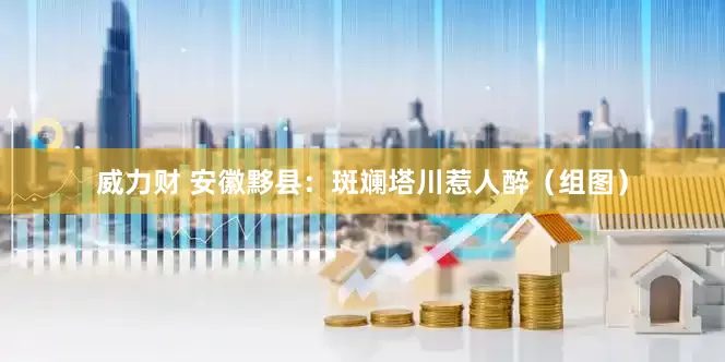威力财 安徽黟县：斑斓塔川惹人醉（组图）