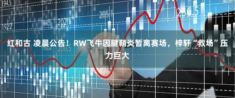 红和古 凌晨公告！RW飞牛因腱鞘炎暂离赛场，梓轩“救场”压力巨大