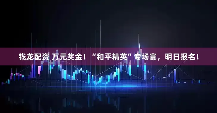 钱龙配资 万元奖金！“和平精英”专场赛，明日报名！