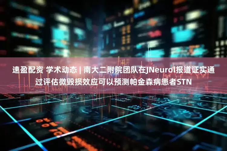 速盈配资 学术动态 | 南大二附院团队在JNeurol报道证实通过评估微毁损效应可以预测帕金森病患者STN