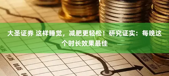 大圣证券 这样睡觉，减肥更轻松！研究证实：每晚这个时长效果最佳
