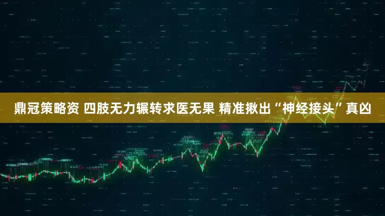 鼎冠策略资 四肢无力辗转求医无果 精准揪出“神经接头”真凶