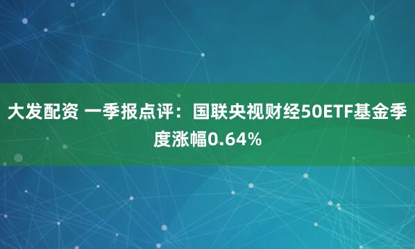 大发配资 一季报点评：国联央视财经50ETF基金季度涨幅0.64%
