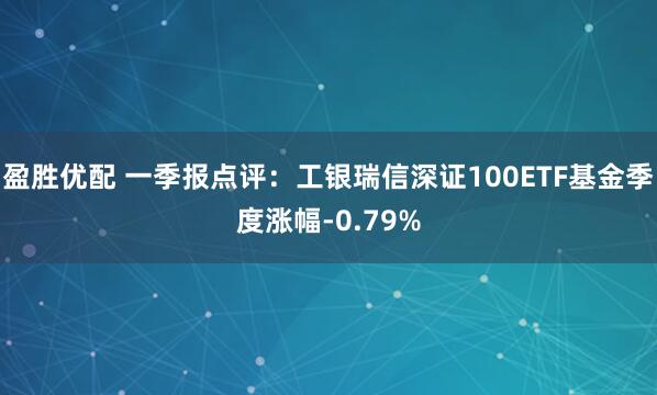 盈胜优配 一季报点评：工银瑞信深证100ETF基金季度涨幅-0.79%
