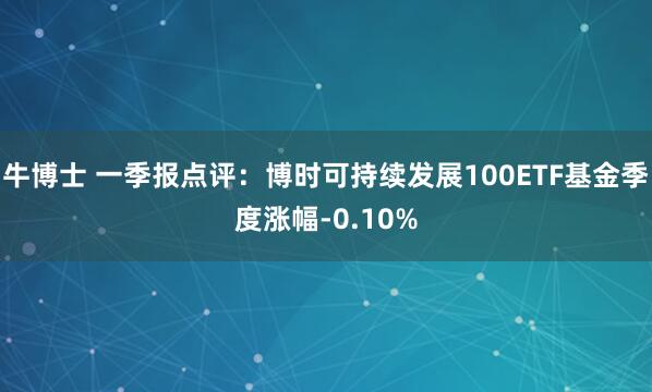 牛博士 一季报点评：博时可持续发展100ETF基金季度涨幅-0.10%
