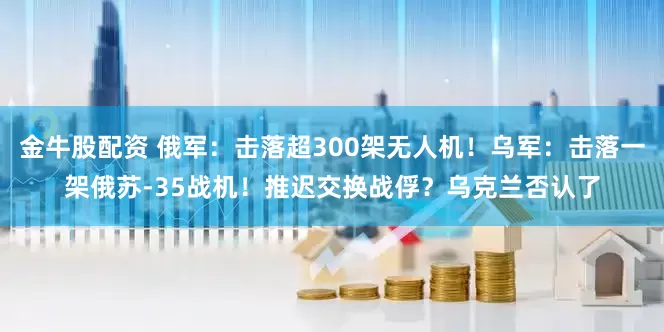金牛股配资 俄军：击落超300架无人机！乌军：击落一架俄苏-35战机！推迟交换战俘？乌克兰否认了