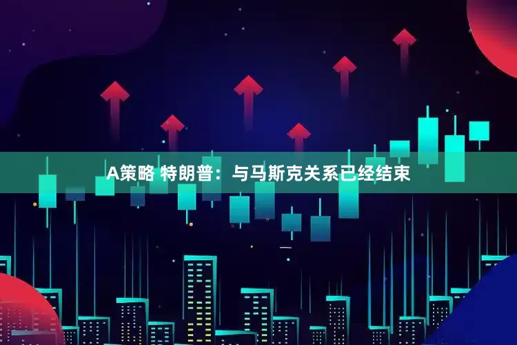 A策略 特朗普：与马斯克关系已经结束