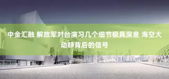 中金汇融 解放军对台演习几个细节极具深意 海空大动静背后的信号