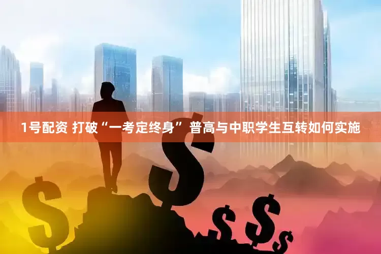 1号配资 打破“一考定终身” 普高与中职学生互转如何实施