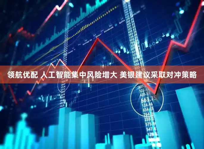 领航优配 人工智能集中风险增大 美银建议采取对冲策略