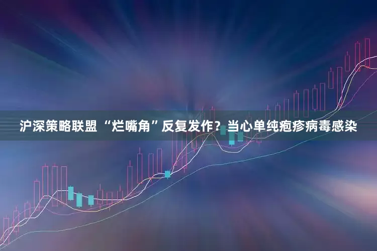 沪深策略联盟 “烂嘴角”反复发作？当心单纯疱疹病毒感染