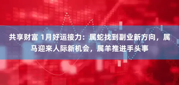 共享财富 1月好运接力：属蛇找到副业新方向，属马迎来人际新机会，属羊推进手头事