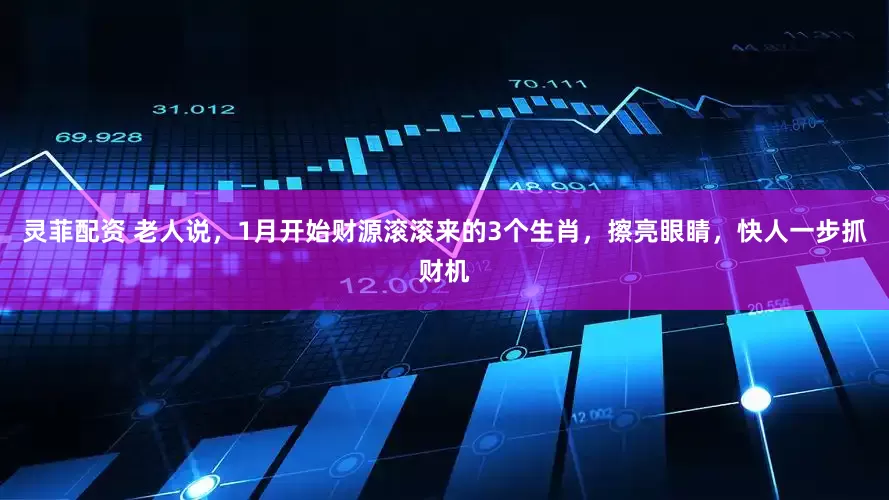 灵菲配资 老人说，1月开始财源滚滚来的3个生肖，擦亮眼睛，快人一步抓财机