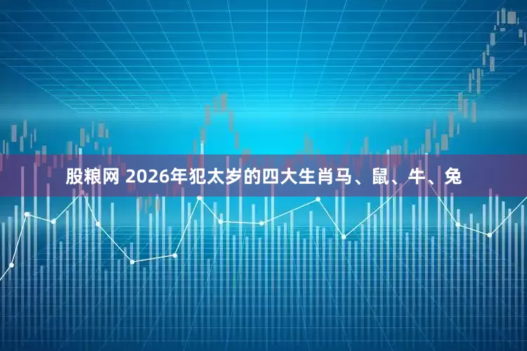 股粮网 2026年犯太岁的四大生肖马、鼠、牛、兔
