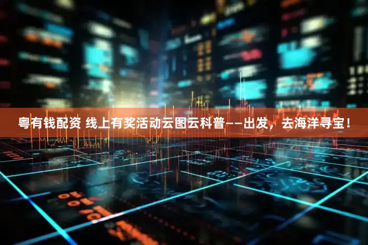 粤有钱配资 线上有奖活动云图云科普——出发，去海洋寻宝！
